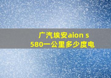 广汽埃安aion s580一公里多少度电